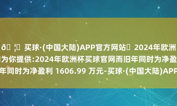 🦄买球·(中国大陆)APP官方网站✅2024年欧洲杯买球推荐⚽️✅我们为你提供:2024年欧洲杯买球官网而旧年同时为净盈利 1606.99 万元-买球·(中国大陆)APP官方网站