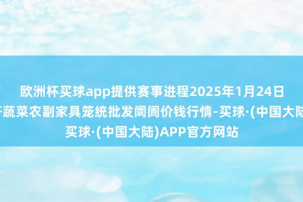 欧洲杯买球app提供赛事进程2025年1月24日辽宁阜新市瑞轩蔬菜农副家具笼统批发阛阓价钱行情-买球·(中国大陆)APP官方网站