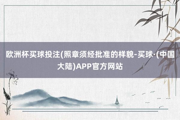 欧洲杯买球投注(照章须经批准的样貌-买球·(中国大陆)APP官方网站