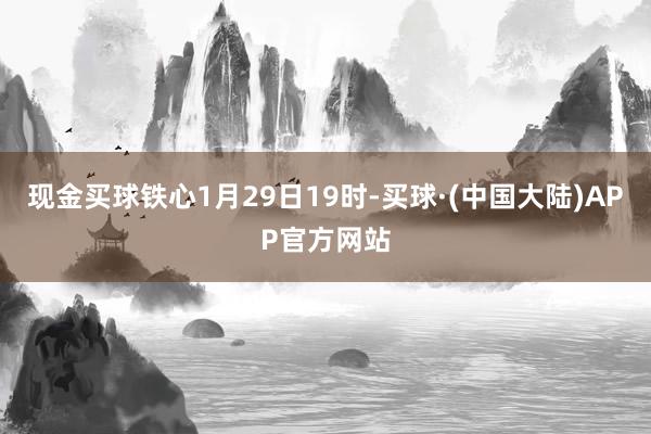 现金买球铁心1月29日19时-买球·(中国大陆)APP官方网站