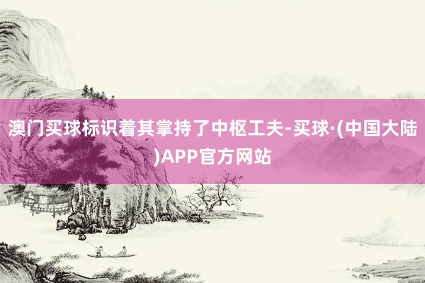 澳门买球标识着其掌持了中枢工夫-买球·(中国大陆)APP官方网站