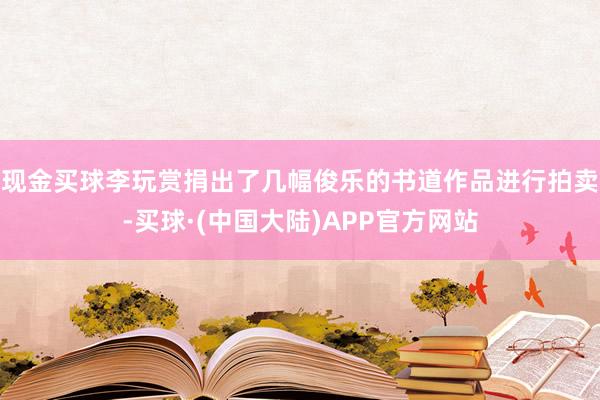 现金买球李玩赏捐出了几幅俊乐的书道作品进行拍卖-买球·(中国大陆)APP官方网站