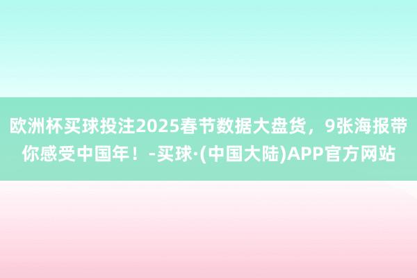 欧洲杯买球投注2025春节数据大盘货,9张海报带你感受中国年!-买球·(中国大陆)APP官方网站