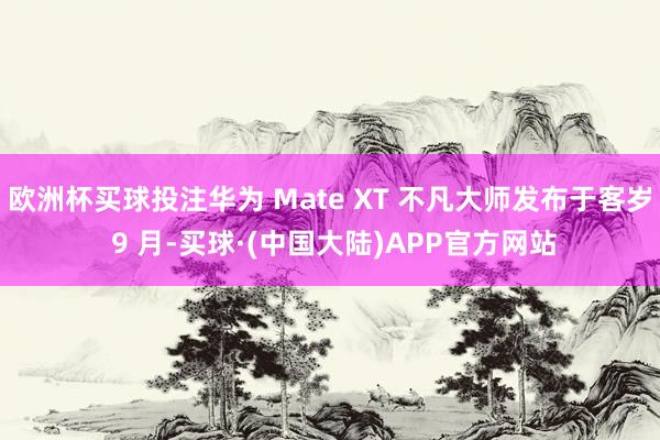 欧洲杯买球投注华为 Mate XT 不凡大师发布于客岁 9 月-买球·(中国大陆)APP官方网站