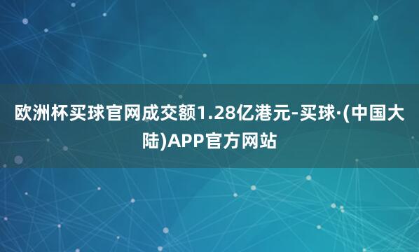 欧洲杯买球官网成交额1.28亿港元-买球·(中国大陆)APP官方网站