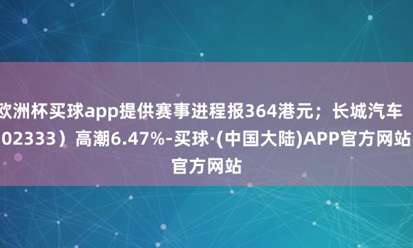 欧洲杯买球app提供赛事进程报364港元；长城汽车（02333）高潮6.47%-买球·(中国大陆)APP官方网站