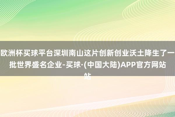 欧洲杯买球平台深圳南山这片创新创业沃土降生了一批世界盛名企业-买球·(中国大陆)APP官方网站