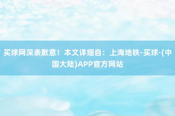 买球网深表歉意！本文详细自：上海地铁-买球·(中国大陆)APP官方网站