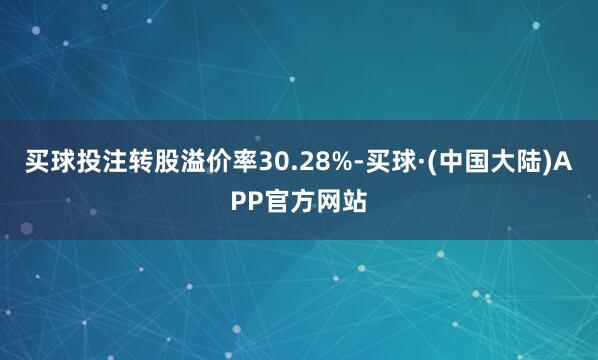 买球投注转股溢价率30.28%-买球·(中国大陆)APP官方网站