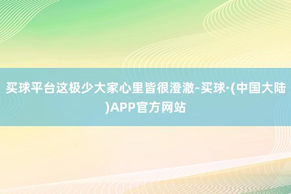 买球平台这极少大家心里皆很澄澈-买球·(中国大陆)APP官方网站