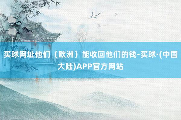 买球网址他们（欧洲）能收回他们的钱-买球·(中国大陆)APP官方网站