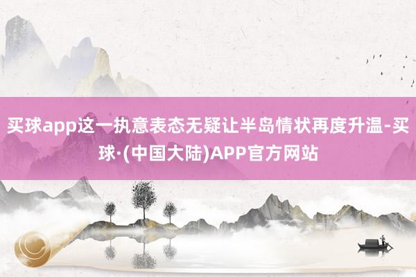 买球app这一执意表态无疑让半岛情状再度升温-买球·(中国大陆)APP官方网站