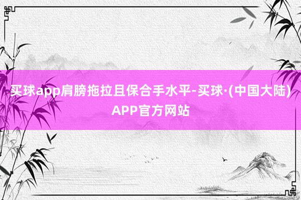 买球app肩膀拖拉且保合手水平-买球·(中国大陆)APP官方网站