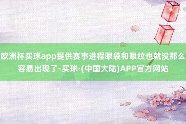 欧洲杯买球app提供赛事进程眼袋和眼纹也就没那么容易出现了-买球·(中国大陆)APP官方网站