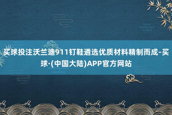 买球投注沃兰迪911钉鞋遴选优质材料精制而成-买球·(中国大陆)APP官方网站
