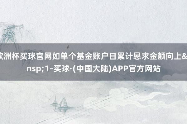 欧洲杯买球官网如单个基金账户日累计恳求金额向上&ensp;1-买球·(中国大陆)APP官方网站