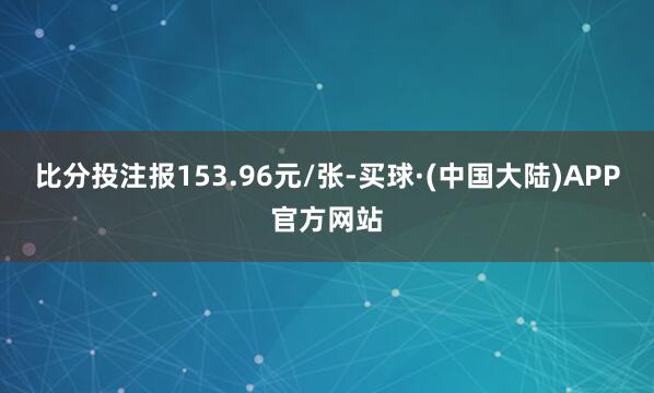 比分投注报153.96元/张-买球·(中国大陆)APP官方网站