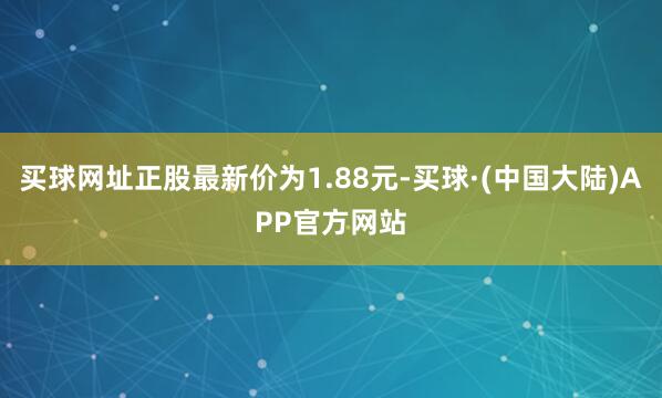 买球网址正股最新价为1.88元-买球·(中国大陆)APP官方网站