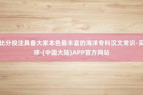 比分投注具备大家本色最丰富的海洋专科汉文常识-买球·(中国大陆)APP官方网站