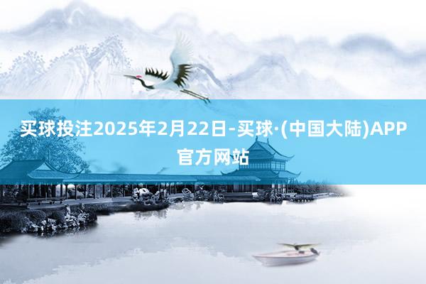 买球投注2025年2月22日-买球·(中国大陆)APP官方网站