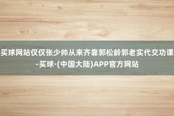 买球网站仅仅张少帅从来齐靠郭松龄郭老实代交功课-买球·(中国大陆)APP官方网站