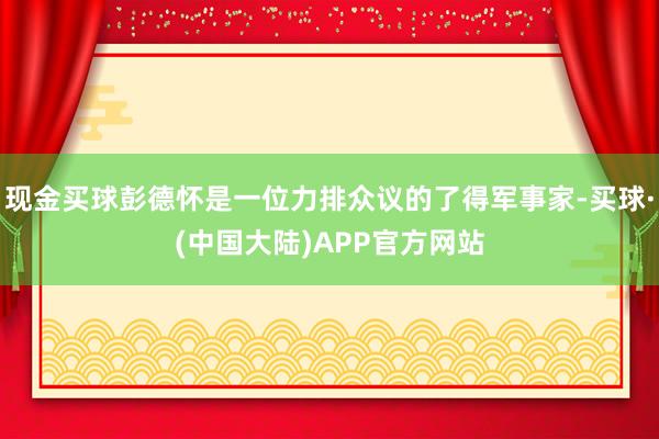 现金买球彭德怀是一位力排众议的了得军事家-买球·(中国大陆)APP官方网站