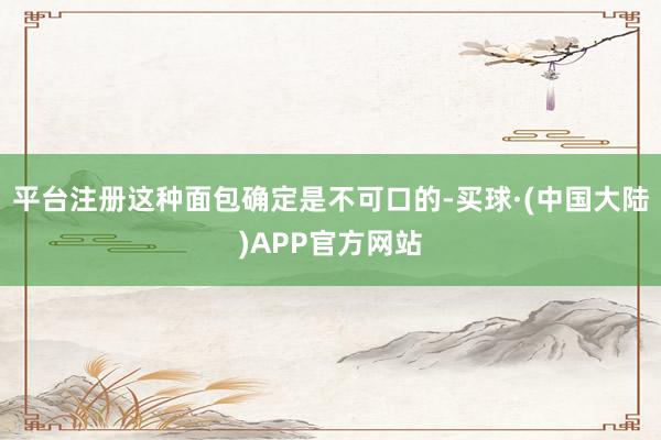 平台注册这种面包确定是不可口的-买球·(中国大陆)APP官方网站