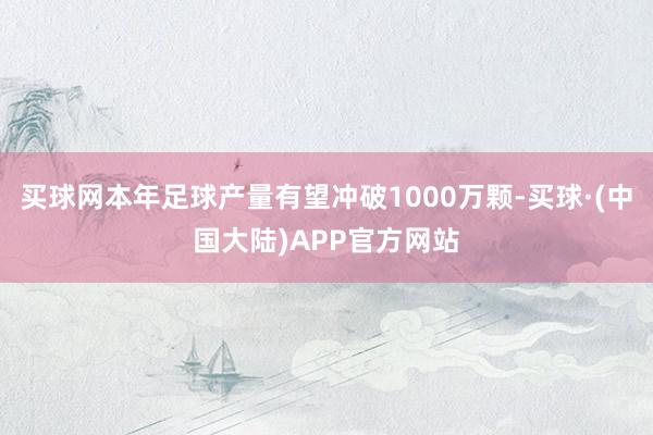 买球网本年足球产量有望冲破1000万颗-买球·(中国大陆)APP官方网站