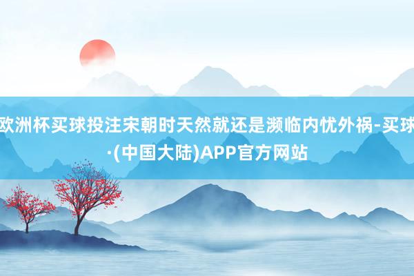 欧洲杯买球投注宋朝时天然就还是濒临内忧外祸-买球·(中国大陆)APP官方网站