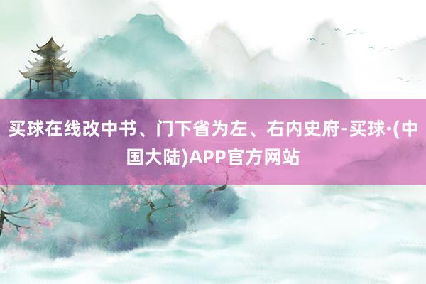 买球在线改中书、门下省为左、右内史府-买球·(中国大陆)APP官方网站