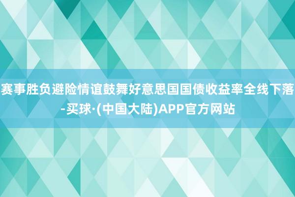 赛事胜负避险情谊鼓舞好意思国国债收益率全线下落-买球·(中国大陆)APP官方网站