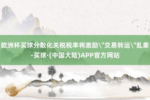 欧洲杯买球分散化关税税率将激励