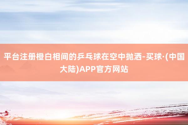 平台注册橙白相间的乒乓球在空中抛洒-买球·(中国大陆)APP官方网站