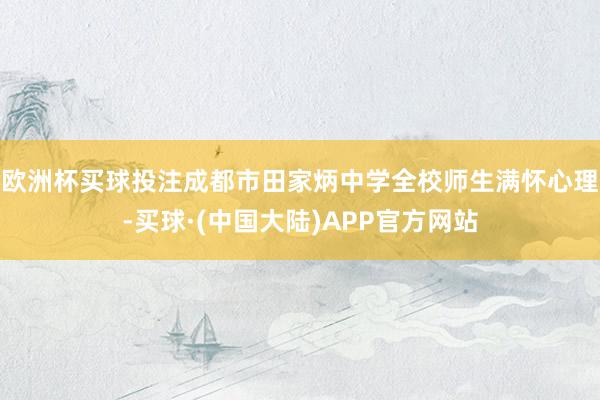 欧洲杯买球投注成都市田家炳中学全校师生满怀心理-买球·(中国大陆)APP官方网站