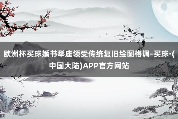 欧洲杯买球婚书举座领受传统复旧绘图格调-买球·(中国大陆)APP官方网站