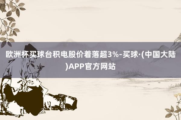 欧洲杯买球台积电股价着落超3%-买球·(中国大陆)APP官方网站
