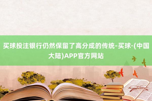 买球投注银行仍然保留了高分成的传统-买球·(中国大陆)APP官方网站