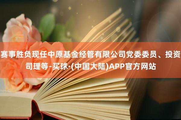 赛事胜负现任中原基金经管有限公司党委委员、投资司理等-买球·(中国大陆)APP官方网站