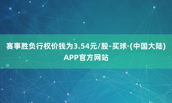 赛事胜负行权价钱为3.54元/股-买球·(中国大陆)APP官方网站