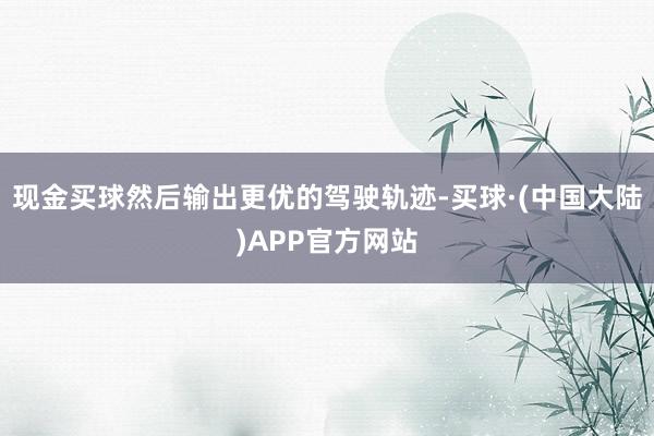 现金买球然后输出更优的驾驶轨迹-买球·(中国大陆)APP官方网站