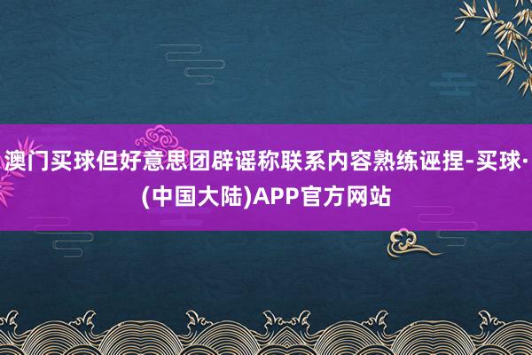 澳门买球但好意思团辟谣称联系内容熟练诬捏-买球·(中国大陆)APP官方网站