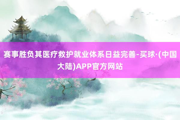 赛事胜负其医疗救护就业体系日益完善-买球·(中国大陆)APP官方网站