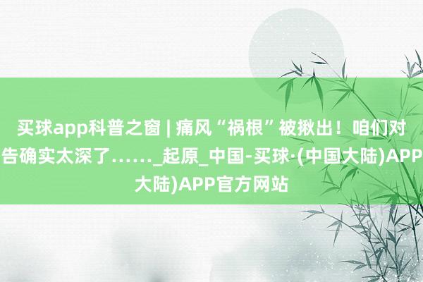 买球app科普之窗 | 痛风“祸根”被揪出！咱们对嘌呤的诬告确实太深了……_起原_中国-买球·(中国大陆)APP官方网站