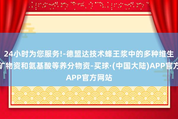 24小时为您服务!-德盟达技术蜂王浆中的多种维生素、矿物资和氨基酸等养分物资-买球·(中国大陆)APP官方网站