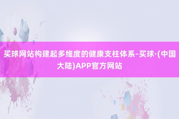 买球网站构建起多维度的健康支柱体系-买球·(中国大陆)APP官方网站
