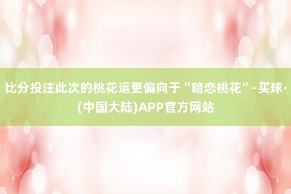 比分投注此次的桃花运更偏向于“暗恋桃花”-买球·(中国大陆)APP官方网站
