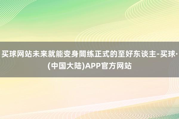 买球网站未来就能变身闇练正式的至好东谈主-买球·(中国大陆)APP官方网站