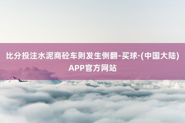 比分投注水泥商砼车则发生侧翻-买球·(中国大陆)APP官方网站