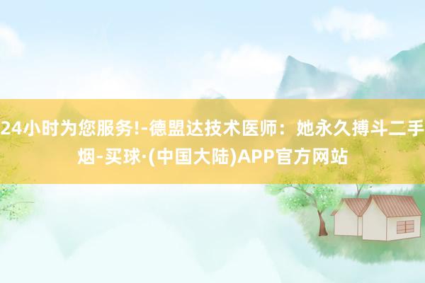 24小时为您服务!-德盟达技术医师：她永久搏斗二手烟-买球·(中国大陆)APP官方网站