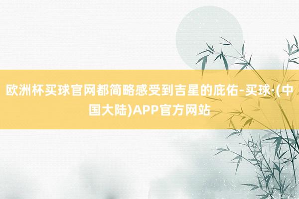 欧洲杯买球官网都简略感受到吉星的庇佑-买球·(中国大陆)APP官方网站